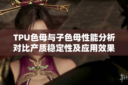 TPU色母与子色母性能分析对比产质稳定性及应用效果分析