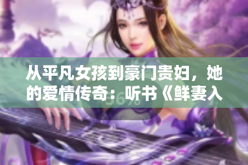 从平凡女孩到豪门贵妇，她的爱情传奇：听书《鲜妻入豪门大叔轻一点》