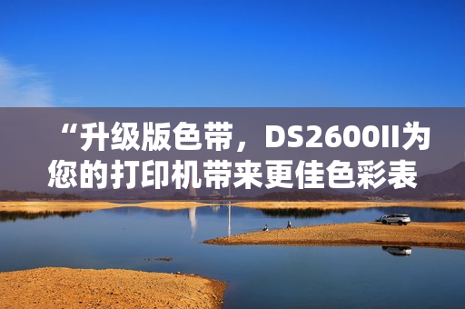 “升级版色带，DS2600II为您的打印机带来更佳色彩表现！”