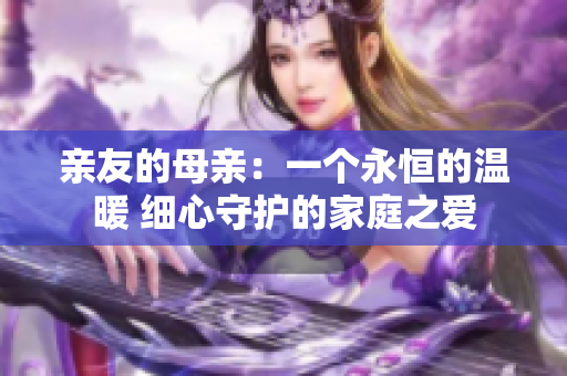 亲友的母亲：一个永恒的温暖 细心守护的家庭之爱