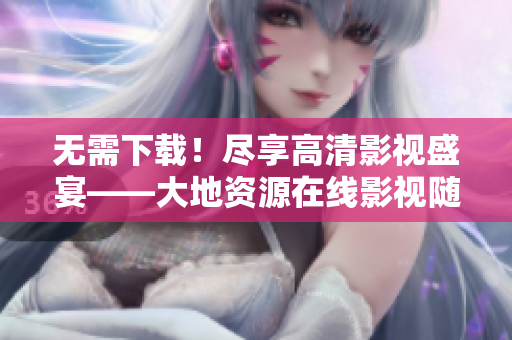 无需下载！尽享高清影视盛宴——大地资源在线影视随你看