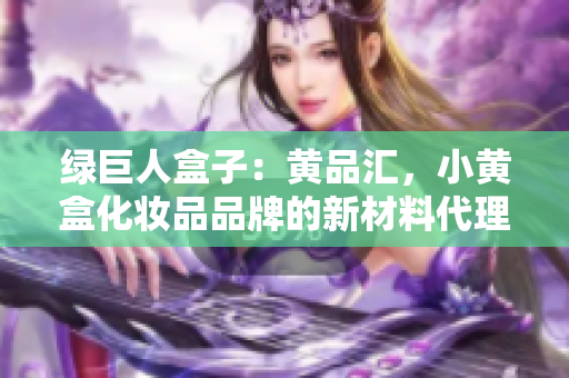 绿巨人盒子：黄品汇，小黄盒化妆品品牌的新材料代理商