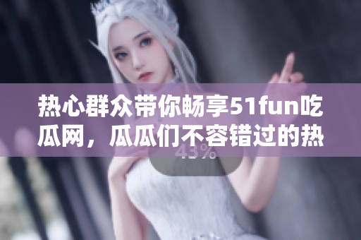 热心群众带你畅享51fun吃瓜网，瓜瓜们不容错过的热门情报