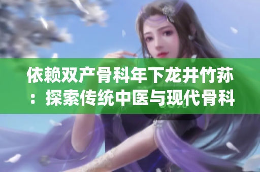 依赖双产骨科年下龙井竹荪：探索传统中医与现代骨科的结合路径(1)