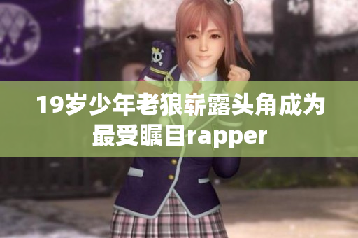 19岁少年老狼崭露头角成为最受瞩目rapper