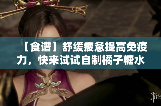 【食谱】舒缓疲惫提高免疫力，快来试试自制橘子糖水！