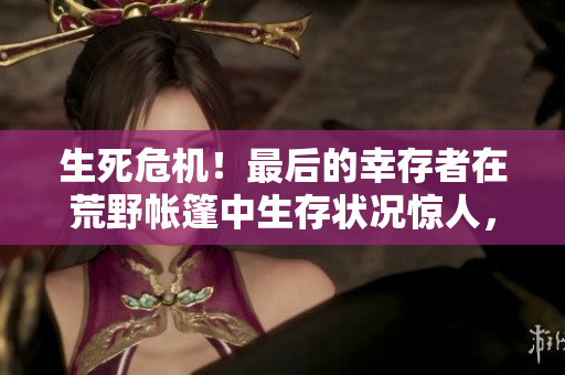 生死危机！最后的幸存者在荒野帐篷中生存状况惊人，你敢看吗？