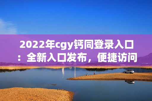 2022年cgy钙同登录入口：全新入口发布，便捷访问等你来！