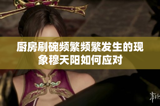 厨房刷碗频繁频繁发生的现象穆天阳如何应对