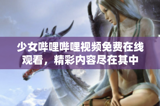 少女哔哩哔哩视频免费在线观看，精彩内容尽在其中