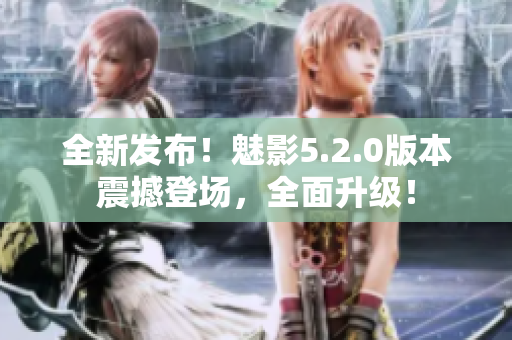 全新发布！魅影5.2.0版本震撼登场，全面升级！
