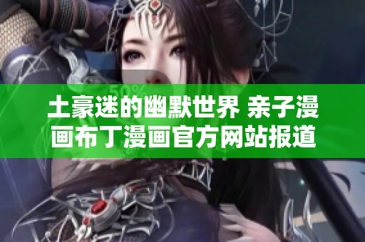 土豪迷的幽默世界 亲子漫画布丁漫画官方网站报道