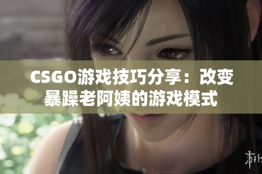 CSGO游戏技巧分享：改变暴躁老阿姨的游戏模式