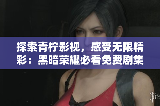 探索青柠影视，感受无限精彩：黑暗荣耀必看免费剧集大全