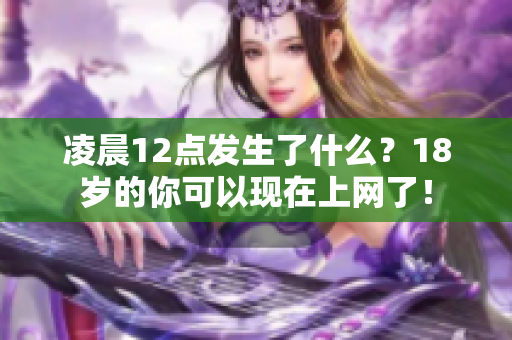 凌晨12点发生了什么？18岁的你可以现在上网了！