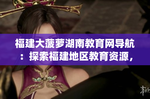 福建大菠萝湖南教育网导航：探索福建地区教育资源，助力湖南教育发展(1)