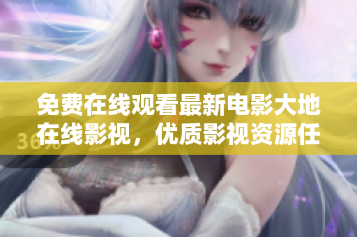 免费在线观看最新电影大地在线影视，优质影视资源任你观看