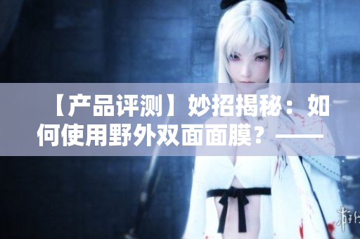 【产品评测】妙招揭秘：如何使用野外双面面膜？——重拾肌肤活力的绝佳方法