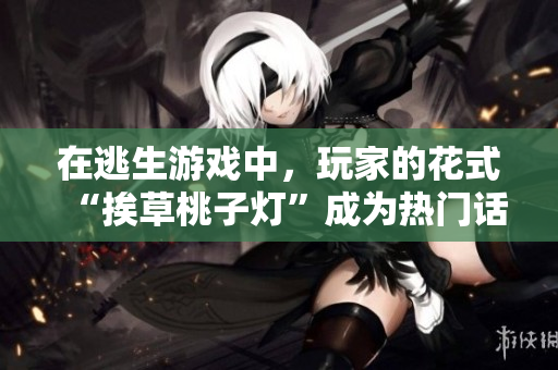在逃生游戏中，玩家的花式“挨草桃子灯”成为热门话题
