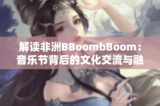解读非洲BBoombBoom：音乐节背后的文化交流与融合