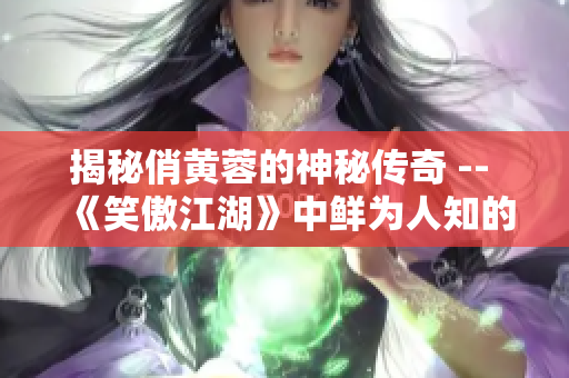 揭秘俏黄蓉的神秘传奇 -- 《笑傲江湖》中鲜为人知的故事!