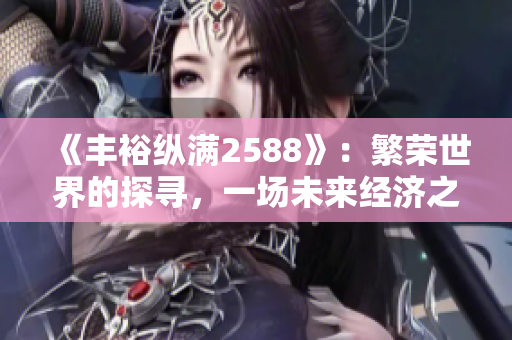 《丰裕纵满2588》：繁荣世界的探寻，一场未来经济之旅