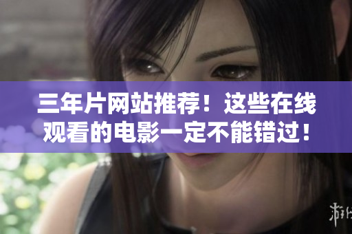 三年片网站推荐！这些在线观看的电影一定不能错过！