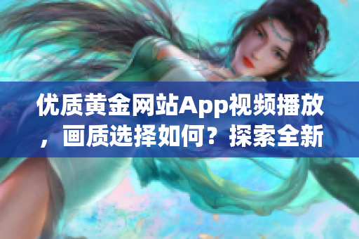 优质黄金网站App视频播放，画质选择如何？探索全新视觉享受！