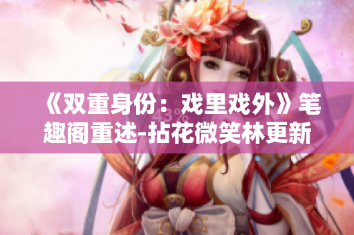 《双重身份：戏里戏外》笔趣阁重述-拈花微笑林更新章节