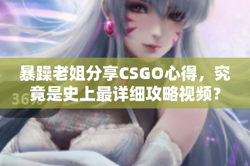 暴躁老姐分享CSGO心得，究竟是史上最详细攻略视频？