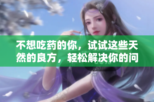 不想吃药的你，试试这些天然的良方，轻松解决你的问题