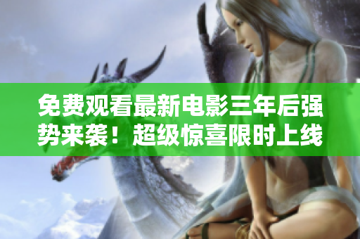 免费观看最新电影三年后强势来袭！超级惊喜限时上线，快来品鉴！