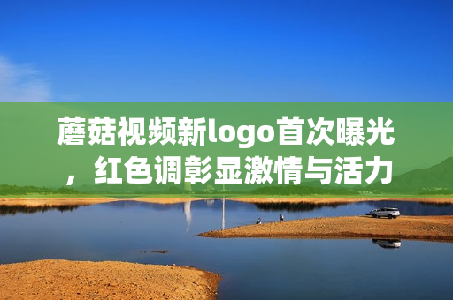 蘑菇视频新logo首次曝光，红色调彰显激情与活力