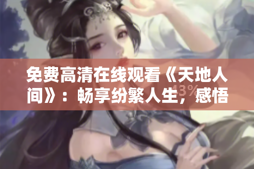 免费高清在线观看《天地人间》：畅享纷繁人生，感悟生命真谛