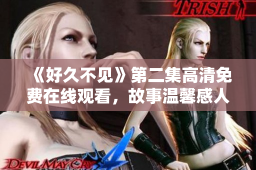 《好久不见》第二集高清免费在线观看，故事温馨感人，令人难忘