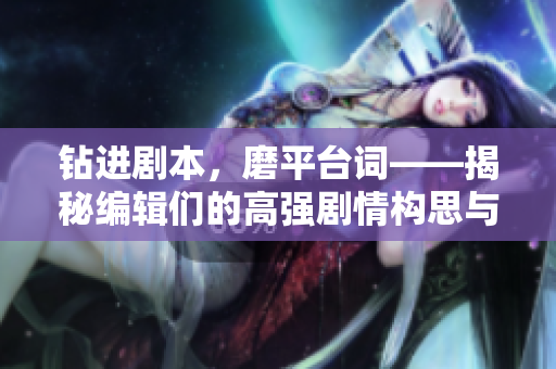 钻进剧本，磨平台词——揭秘编辑们的高强剧情构思与台词打磨之路