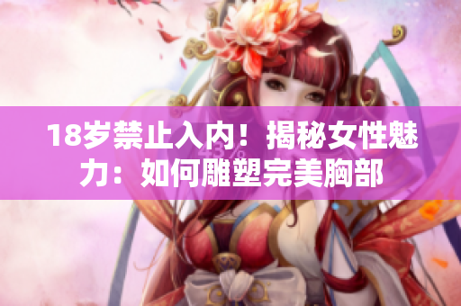 18岁禁止入内！揭秘女性魅力：如何雕塑完美胸部
