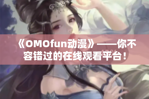 《OMOfun动漫》——你不容错过的在线观看平台！