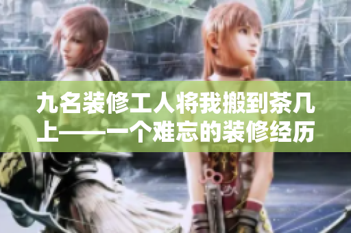 九名装修工人将我搬到茶几上——一个难忘的装修经历