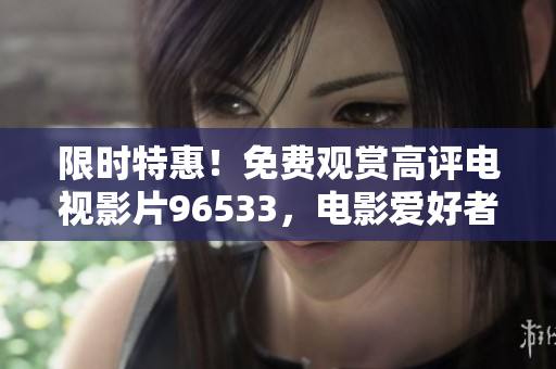 限时特惠！免费观赏高评电视影片96533，电影爱好者必备，品质保证！