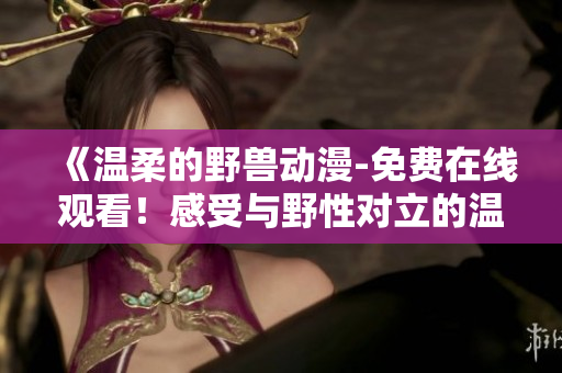 《温柔的野兽动漫-免费在线观看！感受与野性对立的温柔力量》