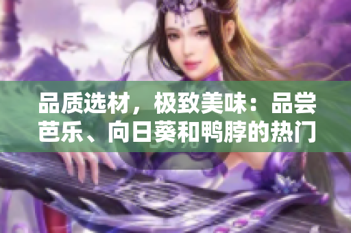 品质选材，极致美味：品尝芭乐、向日葵和鸭脖的热门店铺推荐