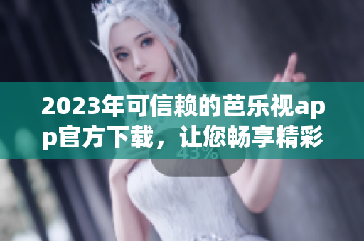 2023年可信赖的芭乐视app官方下载，让您畅享精彩内容