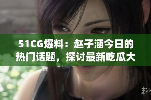 51CG爆料：赵子涵今日的热门话题，探讨最新吃瓜大事件(1)