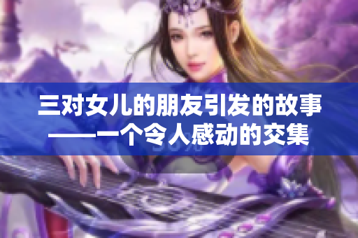 三对女儿的朋友引发的故事——一个令人感动的交集