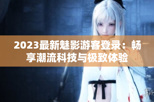 2023最新魅影游客登录：畅享潮流科技与极致体验