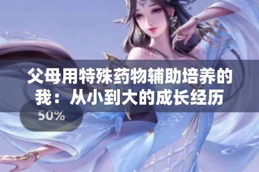父母用特殊药物辅助培养的我：从小到大的成长经历