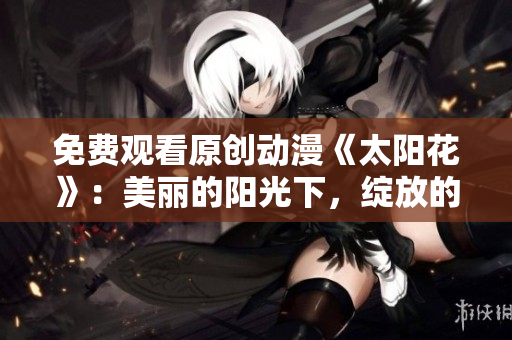 免费观看原创动漫《太阳花》：美丽的阳光下，绽放的新奇冒险！