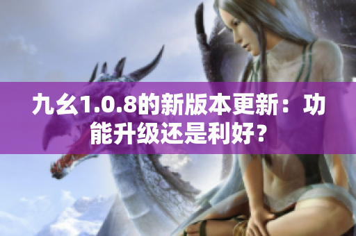 九幺1.0.8的新版本更新：功能升级还是利好？