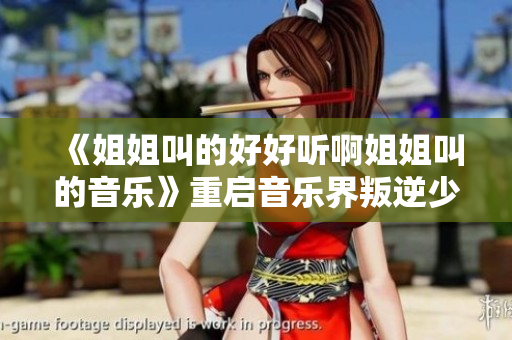 《姐姐叫的好好听啊姐姐叫的音乐》重启音乐界叛逆少女主义！